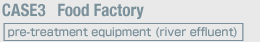 Case3: Food Factory Pre-treatment equipment (river effluent)