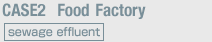 Case2: Food Factory (sewage effluent)